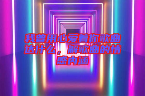 我曾用心愛著你歌曲達(dá)什么，解歌曲的情感內(nèi)涵
