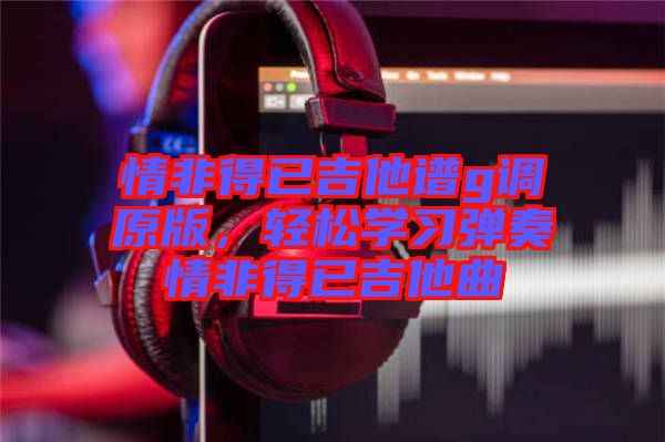 情非得已吉他譜g調原版，輕松學習彈奏情非得已吉他曲