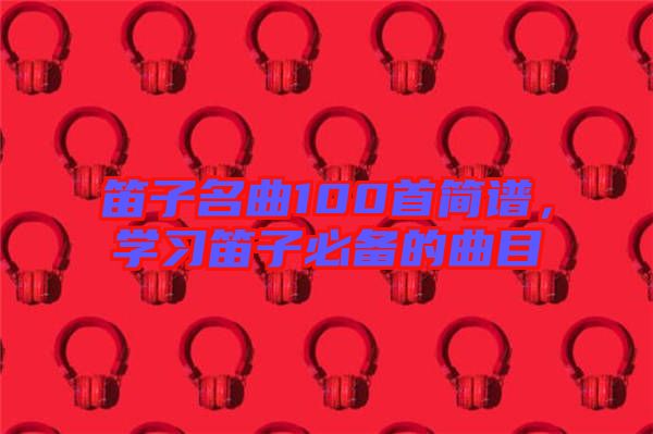 笛子名曲100首簡(jiǎn)譜，學(xué)習(xí)笛子必備的曲目