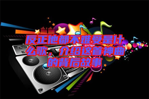 反正他都不難受是什么歌，介紹這首神曲的背后故事