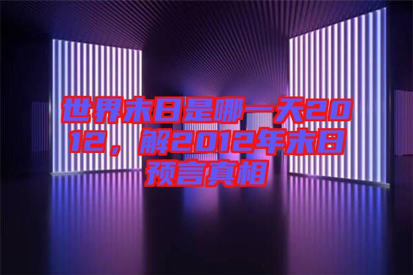 世界末日是哪一天2012，解2012年末日預(yù)言真相
