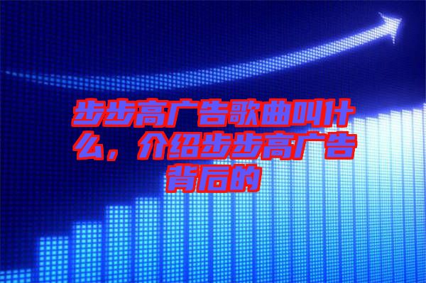 步步高廣告歌曲叫什么，介紹步步高廣告背后的