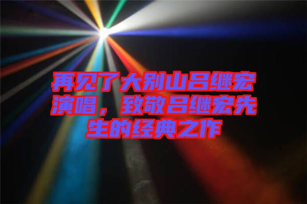 再見了大別山呂繼宏演唱，致敬呂繼宏先生的經(jīng)典之作