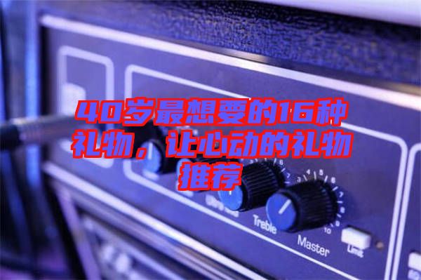 40歲最想要的16種禮物，讓心動的禮物推薦