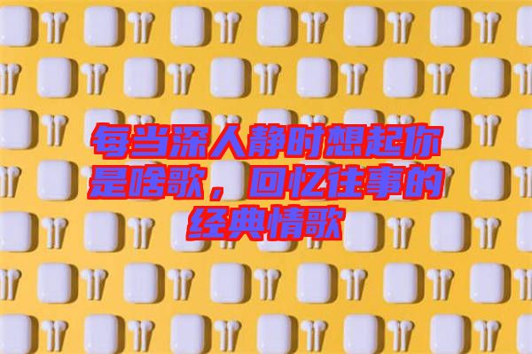 每當(dāng)深人靜時(shí)想起你是啥歌，回憶往事的經(jīng)典情歌