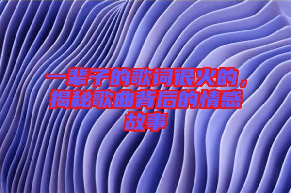 一輩子的歌詞很火的，揭秘歌曲背后的情感故事