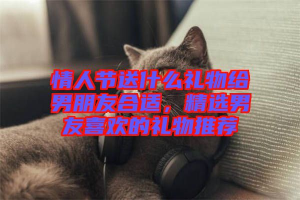 情人節(jié)送什么禮物給男朋友合適，精選男友喜歡的禮物推薦