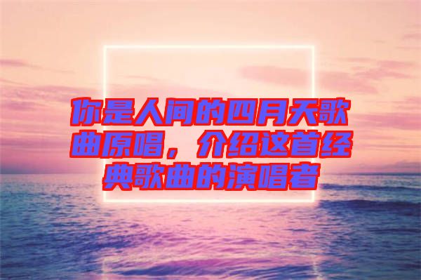 你是人間的四月天歌曲原唱，介紹這首經(jīng)典歌曲的演唱者