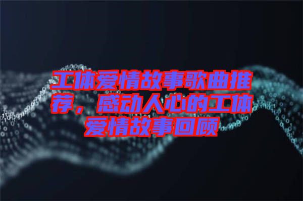工體愛(ài)情故事歌曲推薦，感動(dòng)人心的工體愛(ài)情故事回顧