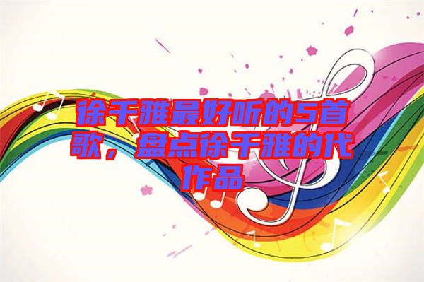 徐千雅最好聽的5首歌，盤點徐千雅的代作品
