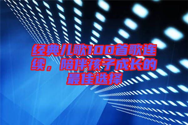 經(jīng)典兒歌100首歌連續(xù)，陪伴孩子成長(zhǎng)的最佳選擇