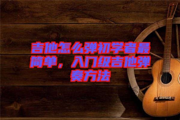 吉他怎么彈初學(xué)者最簡(jiǎn)單，入門級(jí)吉他彈奏方法