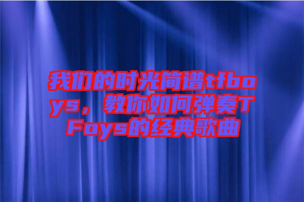 我們的時(shí)光簡(jiǎn)譜tfboys，教你如何彈奏TFoys的經(jīng)典歌曲