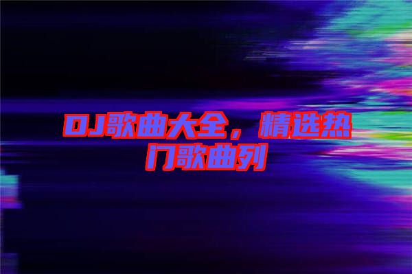 DJ歌曲大全，精選熱門歌曲列