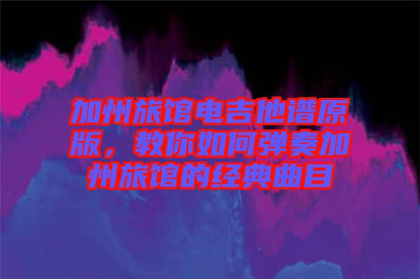 加州旅館電吉他譜原版，教你如何彈奏加州旅館的經(jīng)典曲目