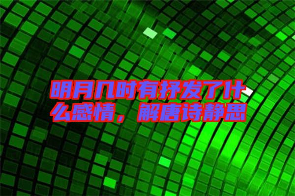明月幾時有抒發(fā)了什么感情，解唐詩靜思