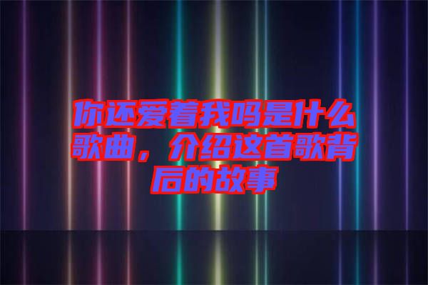 你還愛(ài)著我嗎是什么歌曲，介紹這首歌背后的故事