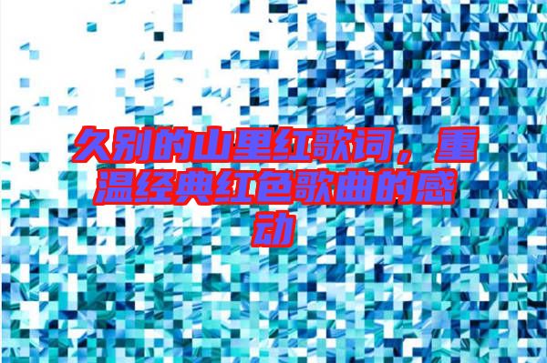 久別的山里紅歌詞，重溫經(jīng)典紅色歌曲的感動