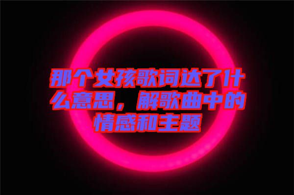 那個女孩歌詞達了什么意思，解歌曲中的情感和主題