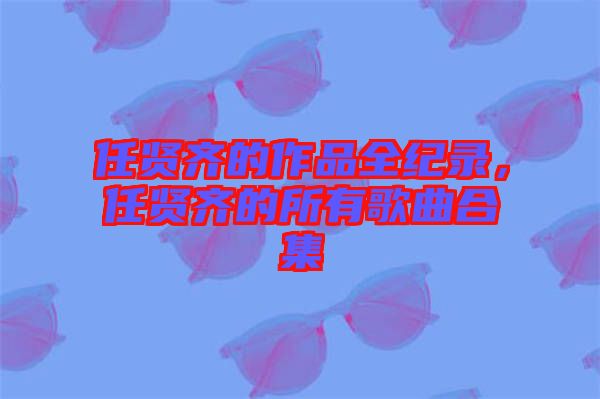 任賢齊的作品全紀(jì)錄，任賢齊的所有歌曲合集