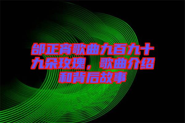 邰正宵歌曲九百九十九朵玫瑰，歌曲介紹和背后故事