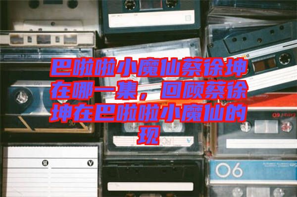 巴啦啦小魔仙蔡徐坤在哪一集，回顧蔡徐坤在巴啦啦小魔仙的現(xiàn)