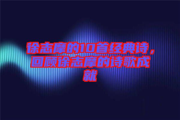 徐志摩的10首經(jīng)典詩(shī)，回顧徐志摩的詩(shī)歌成就