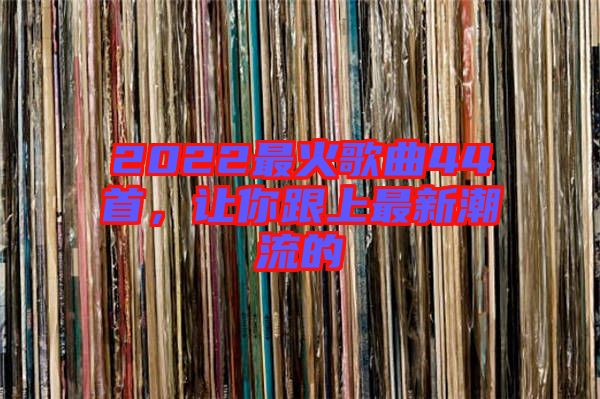 2022最火歌曲44首，讓你跟上最新潮流的