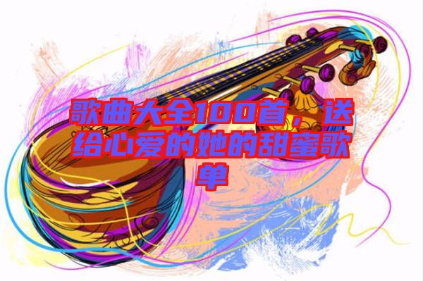 歌曲大全100首，送給心愛的她的甜蜜歌單