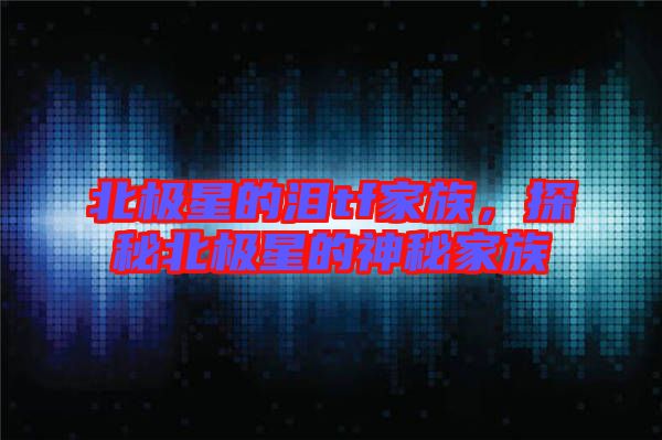 北極星的淚tf家族，探秘北極星的神秘家族