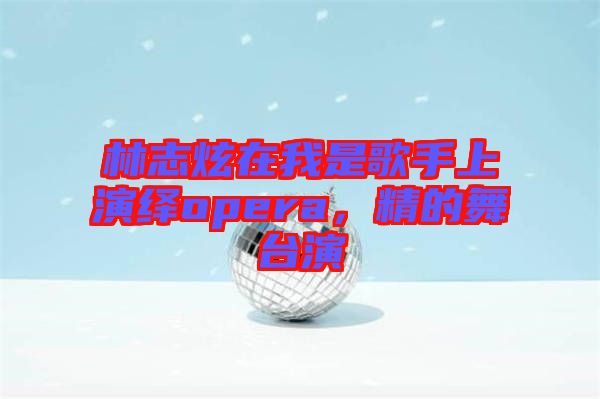 林志炫在我是歌手上演繹opera，精的舞臺(tái)演