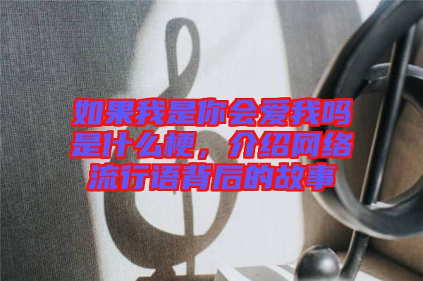 如果我是你會(huì)愛(ài)我嗎是什么梗，介紹網(wǎng)絡(luò)流行語(yǔ)背后的故事