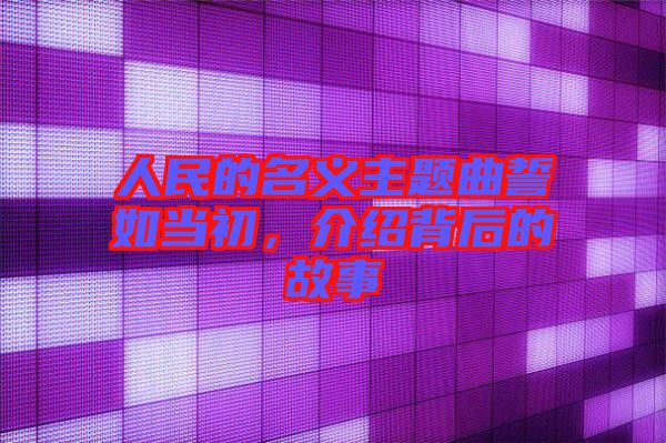 人民的名義主題曲誓如當初，介紹背后的故事