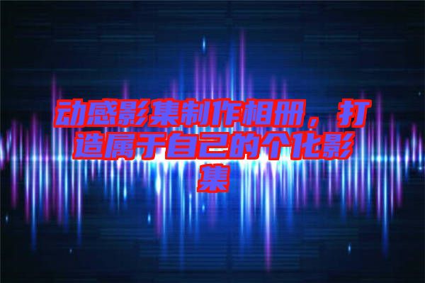 動感影集制作相冊，打造屬于自己的個化影集