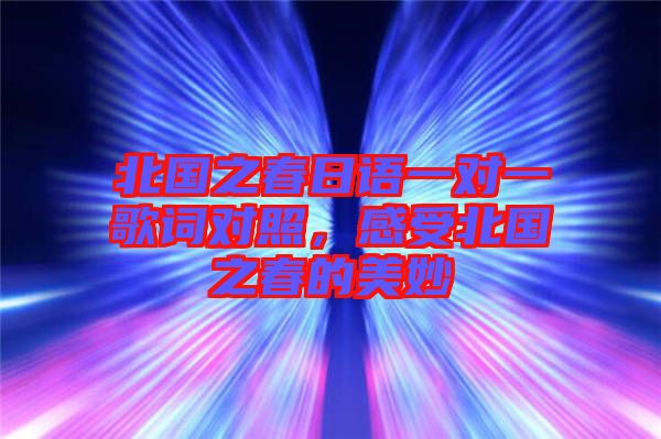 北國(guó)之春日語(yǔ)一對(duì)一歌詞對(duì)照，感受北國(guó)之春的美妙