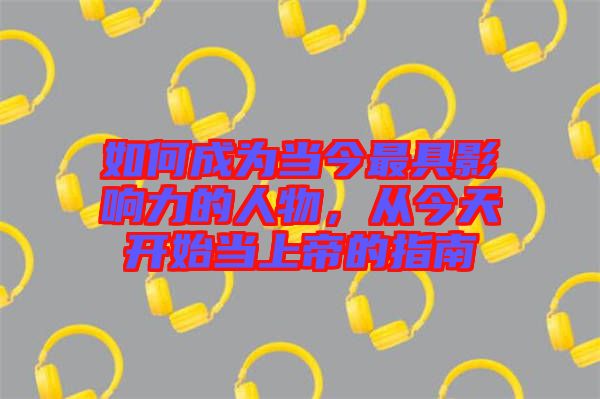 如何成為當(dāng)今最具影響力的人物，從今天開(kāi)始當(dāng)上帝的指南