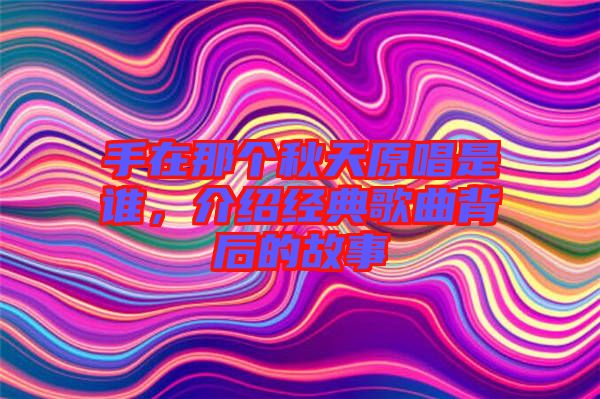 手在那個秋天原唱是誰，介紹經(jīng)典歌曲背后的故事