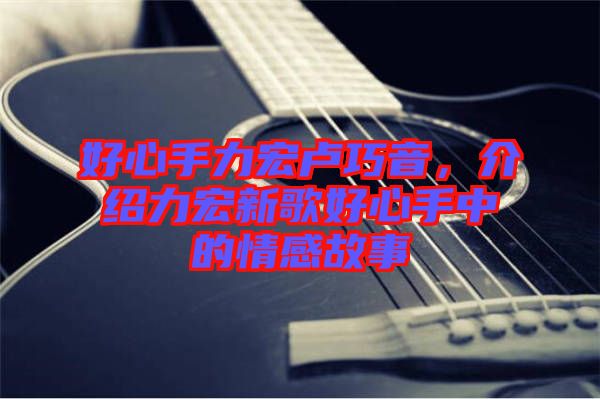 好心手力宏盧巧音，介紹力宏新歌好心手中的情感故事