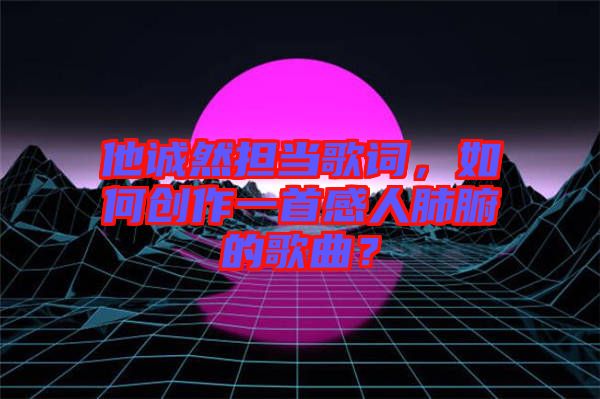 他誠然擔當歌詞，如何創(chuàng)作一首感人肺腑的歌曲？