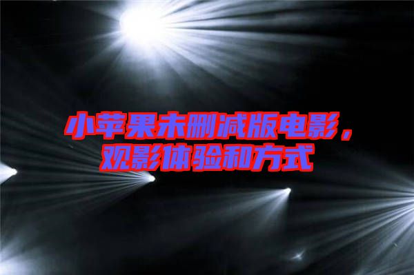 小蘋(píng)果未刪減版電影，觀(guān)影體驗(yàn)和方式