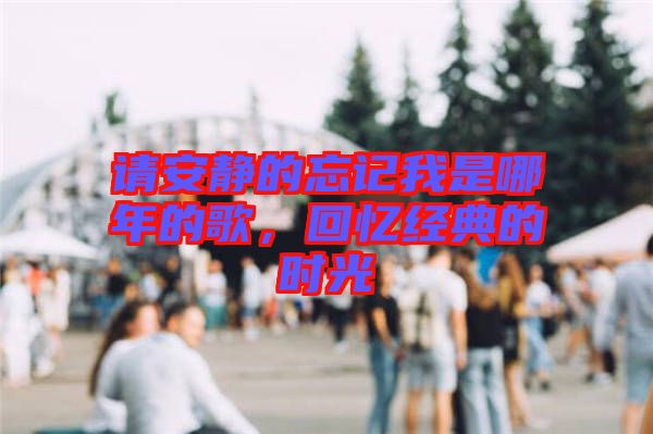 請(qǐng)安靜的忘記我是哪年的歌，回憶經(jīng)典的時(shí)光