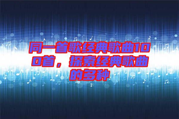 同一首歌經(jīng)典歌曲100首，探索經(jīng)典歌曲的多種