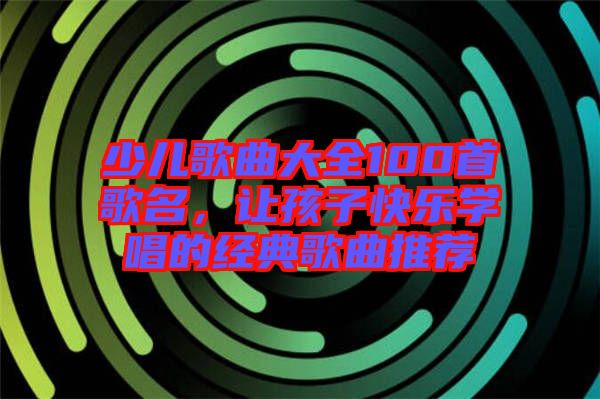少兒歌曲大全100首歌名，讓孩子快樂學唱的經(jīng)典歌曲推薦