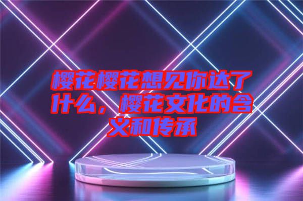 櫻花櫻花想見你達了什么，櫻花文化的含義和傳承