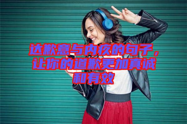 達(dá)歉意與內(nèi)疚的句子，讓你的道歉更加真誠和有效