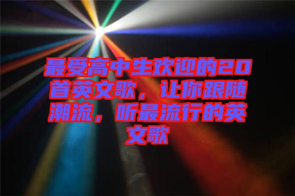 最受高中生歡迎的20首英文歌，讓你跟隨潮流，聽最流行的英文歌