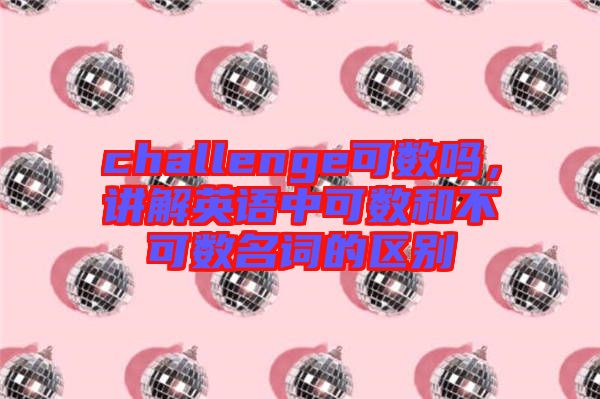 challenge可數(shù)嗎，講解英語中可數(shù)和不可數(shù)名詞的區(qū)別