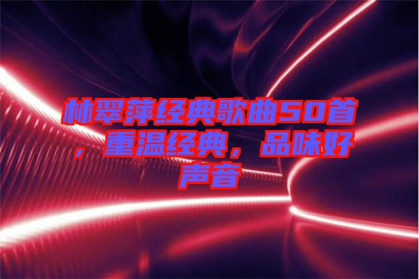 林翠萍經(jīng)典歌曲50首，重溫經(jīng)典，品味好聲音