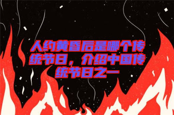 人約黃昏后是哪個(gè)傳統(tǒng)節(jié)日，介紹中國(guó)傳統(tǒng)節(jié)日之一