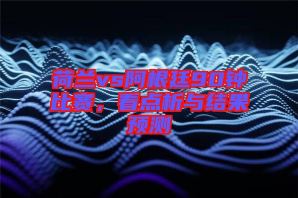 荷蘭vs阿根廷90鐘比賽，看點析與結果預測